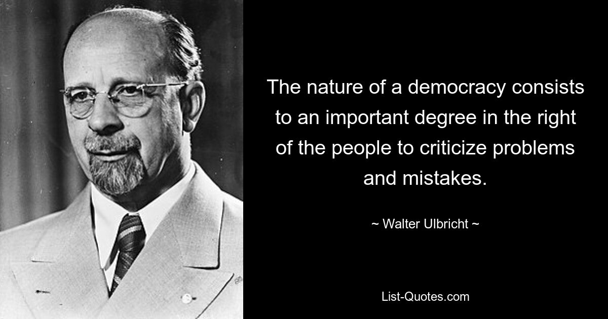 The nature of a democracy consists to an important degree in the right of the people to criticize problems and mistakes. — © Walter Ulbricht