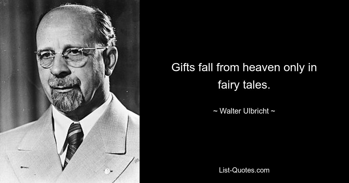 Gifts fall from heaven only in fairy tales. — © Walter Ulbricht