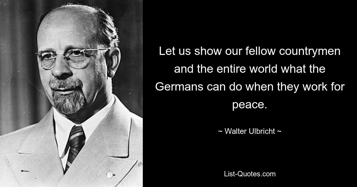 Let us show our fellow countrymen and the entire world what the Germans can do when they work for peace. — © Walter Ulbricht