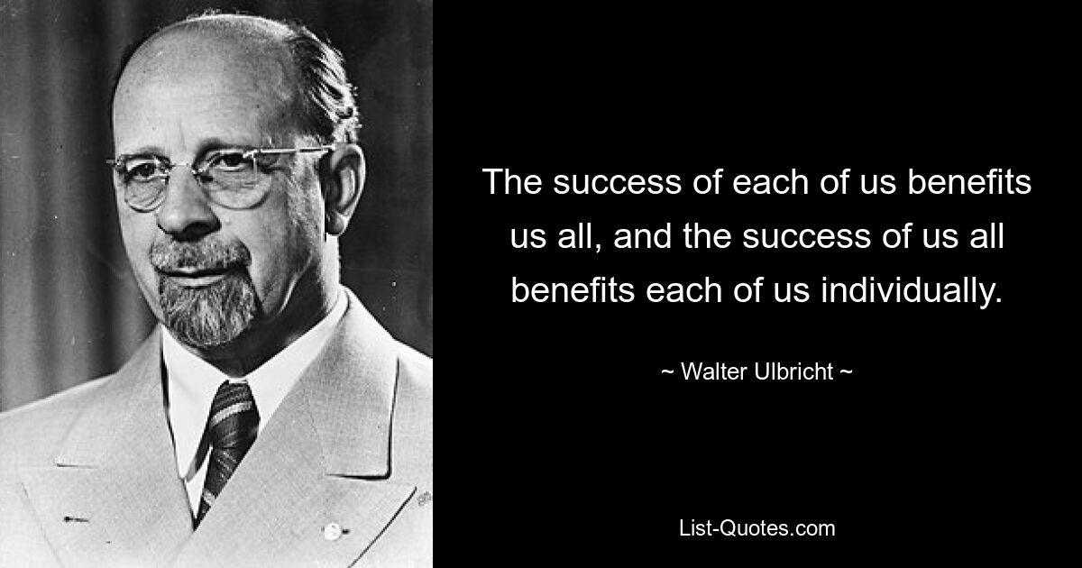 The success of each of us benefits us all, and the success of us all benefits each of us individually. — © Walter Ulbricht