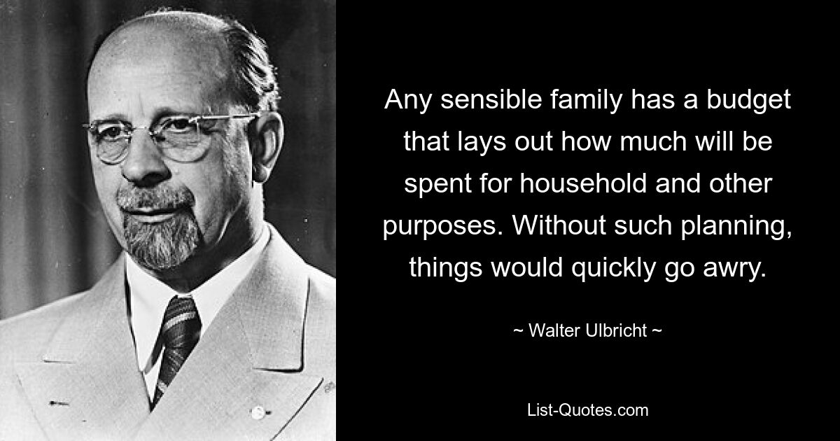 Any sensible family has a budget that lays out how much will be spent for household and other purposes. Without such planning, things would quickly go awry. — © Walter Ulbricht