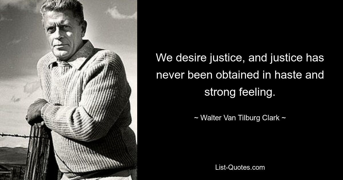 We desire justice, and justice has never been obtained in haste and strong feeling. — © Walter Van Tilburg Clark