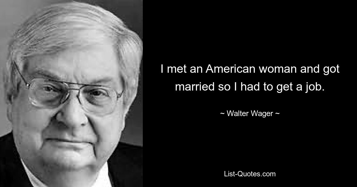 I met an American woman and got married so I had to get a job. — © Walter Wager