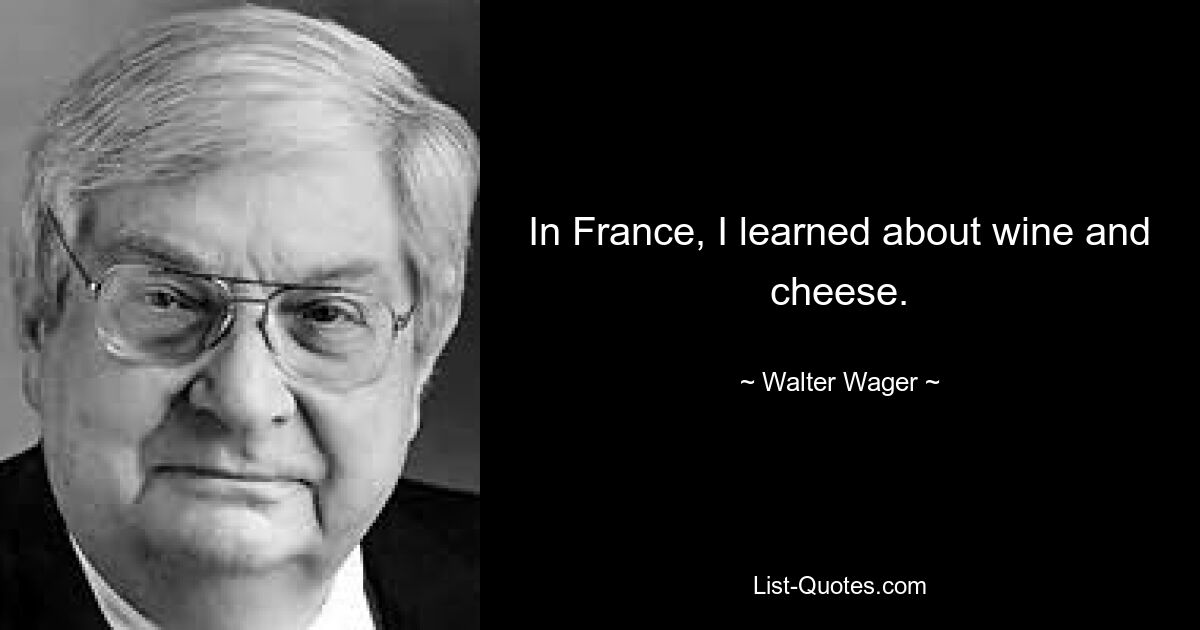 In France, I learned about wine and cheese. — © Walter Wager