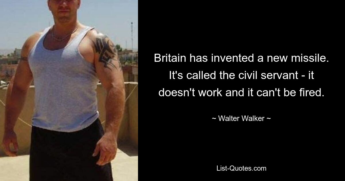 Britain has invented a new missile. It's called the civil servant - it doesn't work and it can't be fired. — © Walter Walker