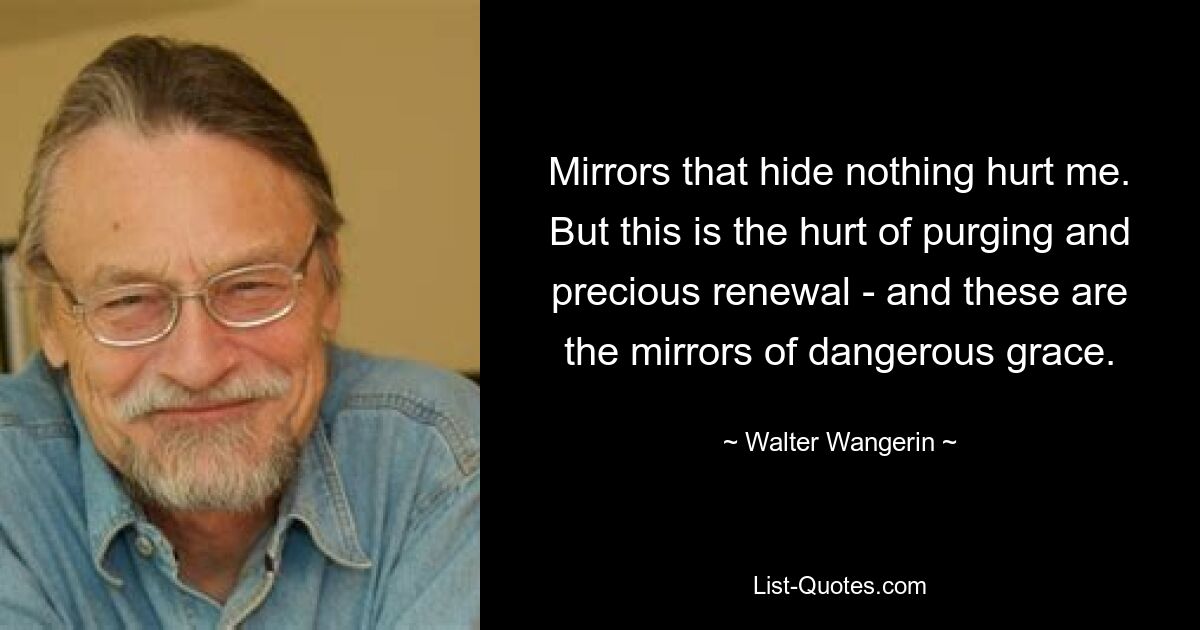Зеркала, которые ничего не скрывают, причиняют мне боль. Но это боль очищения и драгоценного обновления - и это зеркала опасной благодати. — © Уолтер Вангерин 