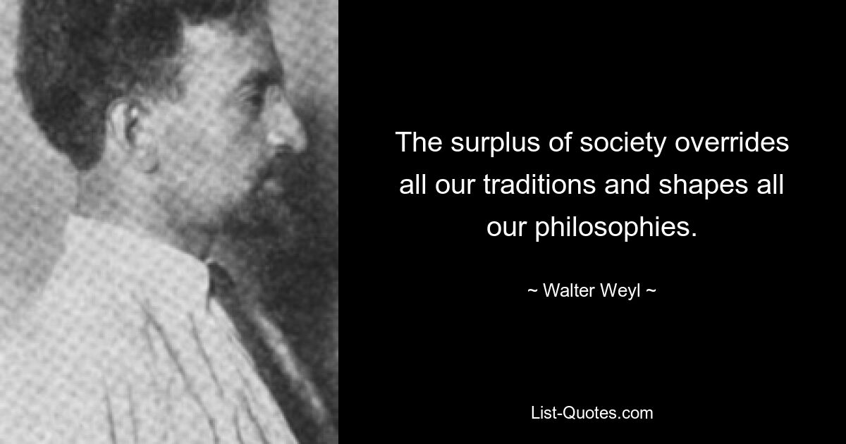 The surplus of society overrides all our traditions and shapes all our philosophies. — © Walter Weyl