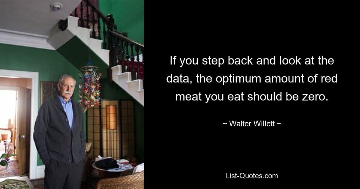 If you step back and look at the data, the optimum amount of red meat you eat should be zero. — © Walter Willett