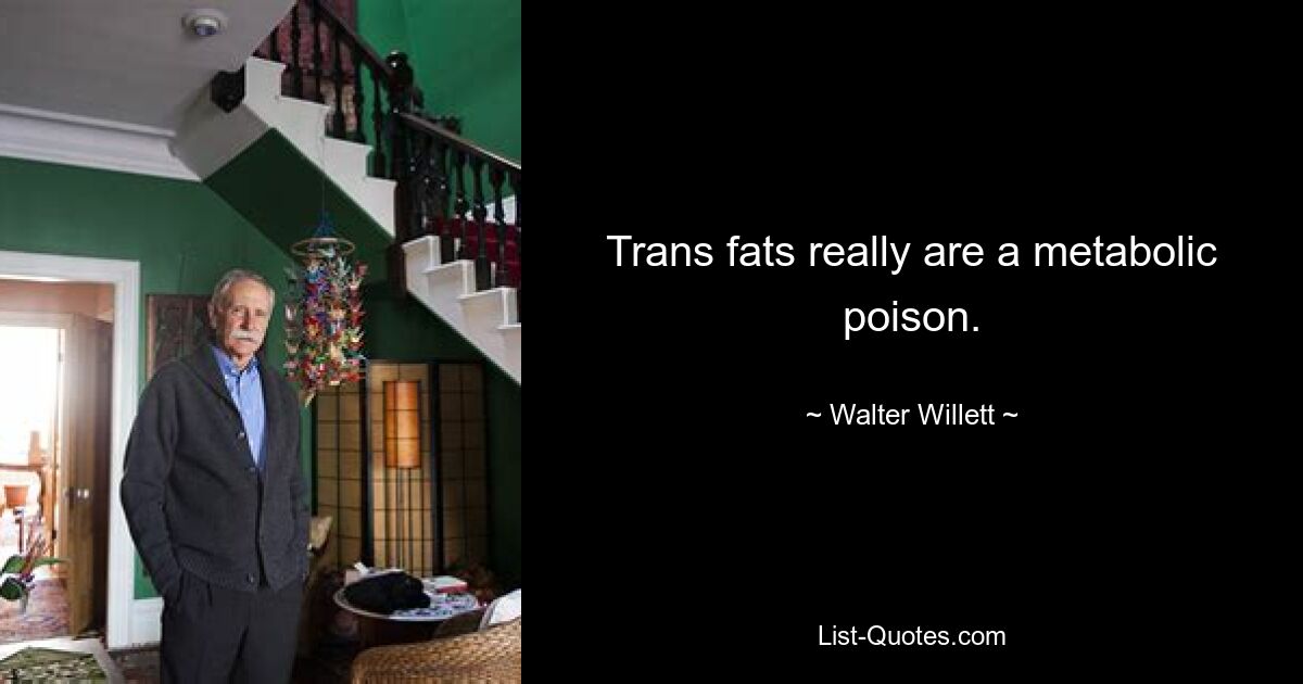 Trans fats really are a metabolic poison. — © Walter Willett