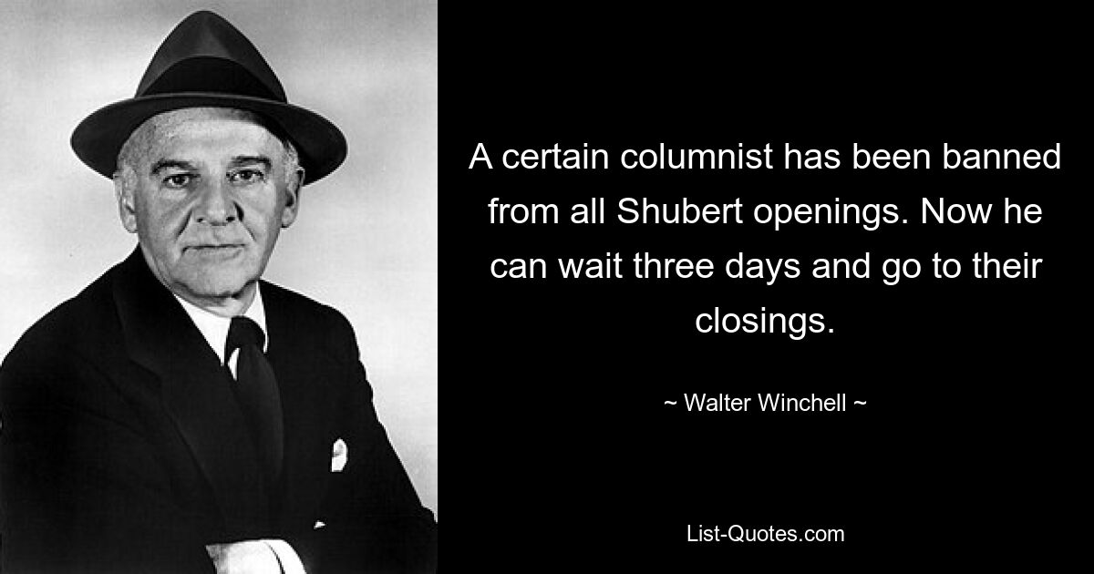 A certain columnist has been banned from all Shubert openings. Now he can wait three days and go to their closings. — © Walter Winchell