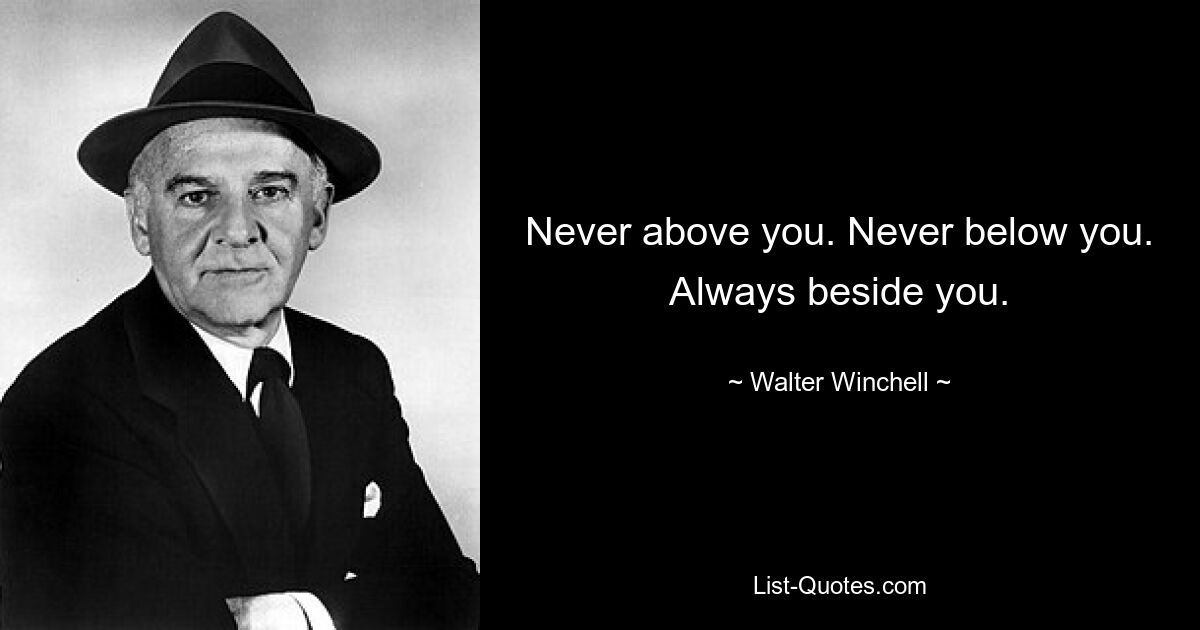 Never above you. Never below you. Always beside you. — © Walter Winchell