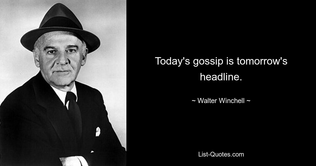 Today's gossip is tomorrow's headline. — © Walter Winchell