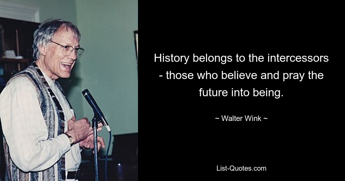 History belongs to the intercessors - those who believe and pray the future into being. — © Walter Wink