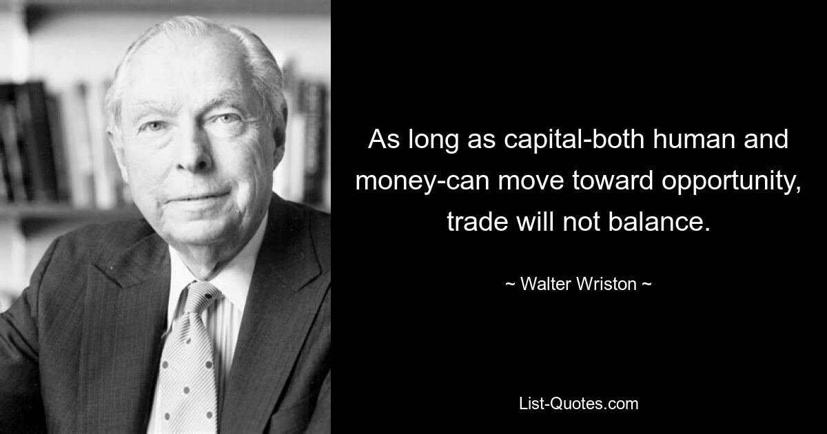 As long as capital-both human and money-can move toward opportunity, trade will not balance. — © Walter Wriston