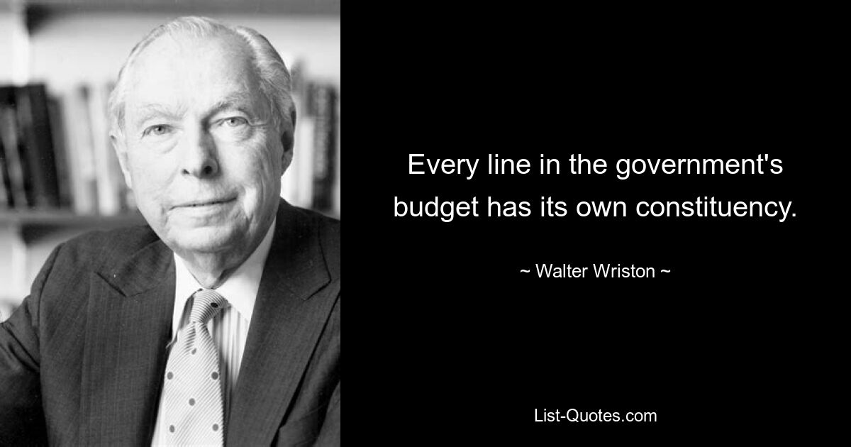 Every line in the government's budget has its own constituency. — © Walter Wriston