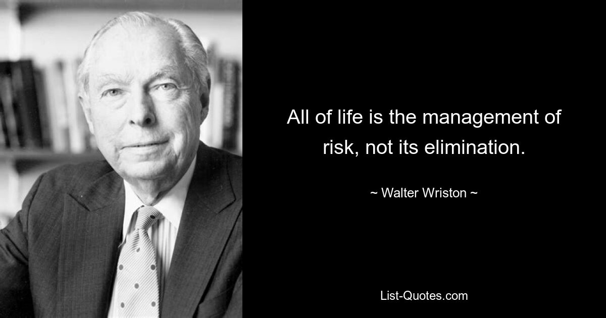 All of life is the management of risk, not its elimination. — © Walter Wriston