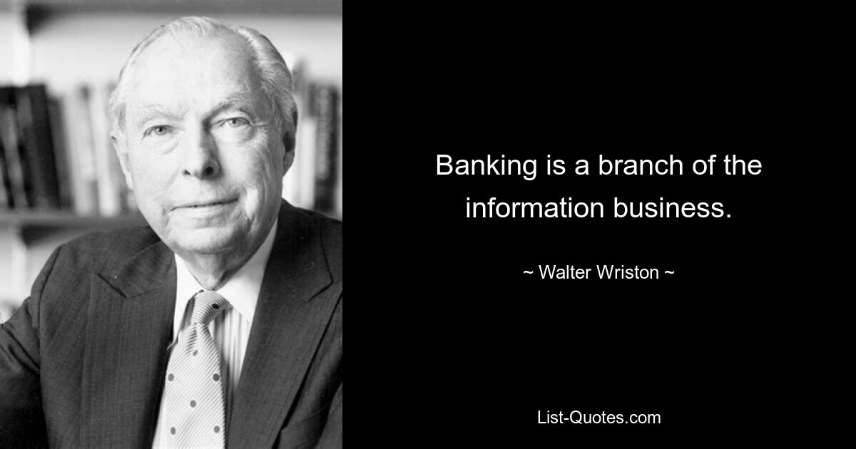 Banking is a branch of the information business. — © Walter Wriston