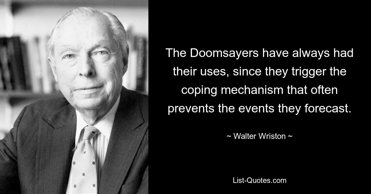 The Doomsayers have always had their uses, since they trigger the coping mechanism that often prevents the events they forecast. — © Walter Wriston