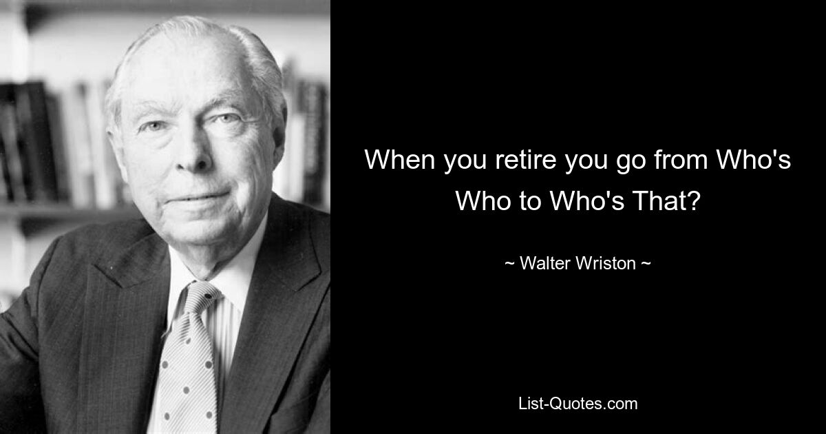 When you retire you go from Who's Who to Who's That? — © Walter Wriston