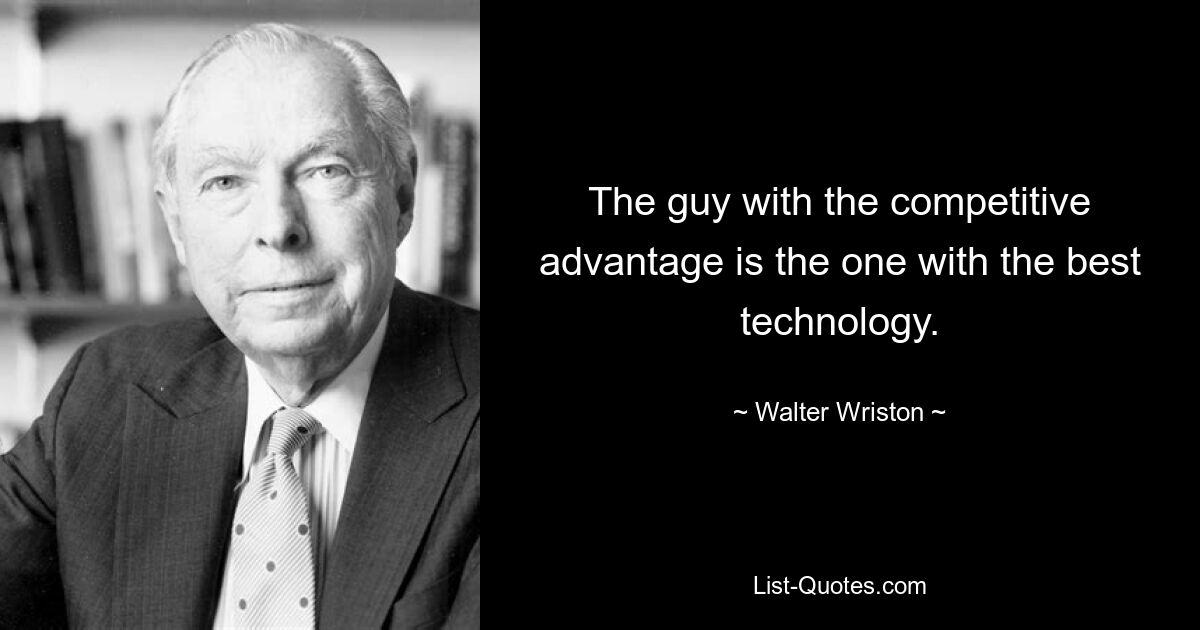 The guy with the competitive advantage is the one with the best technology. — © Walter Wriston