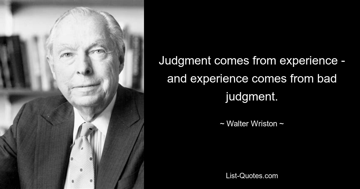 Judgment comes from experience - and experience comes from bad judgment. — © Walter Wriston