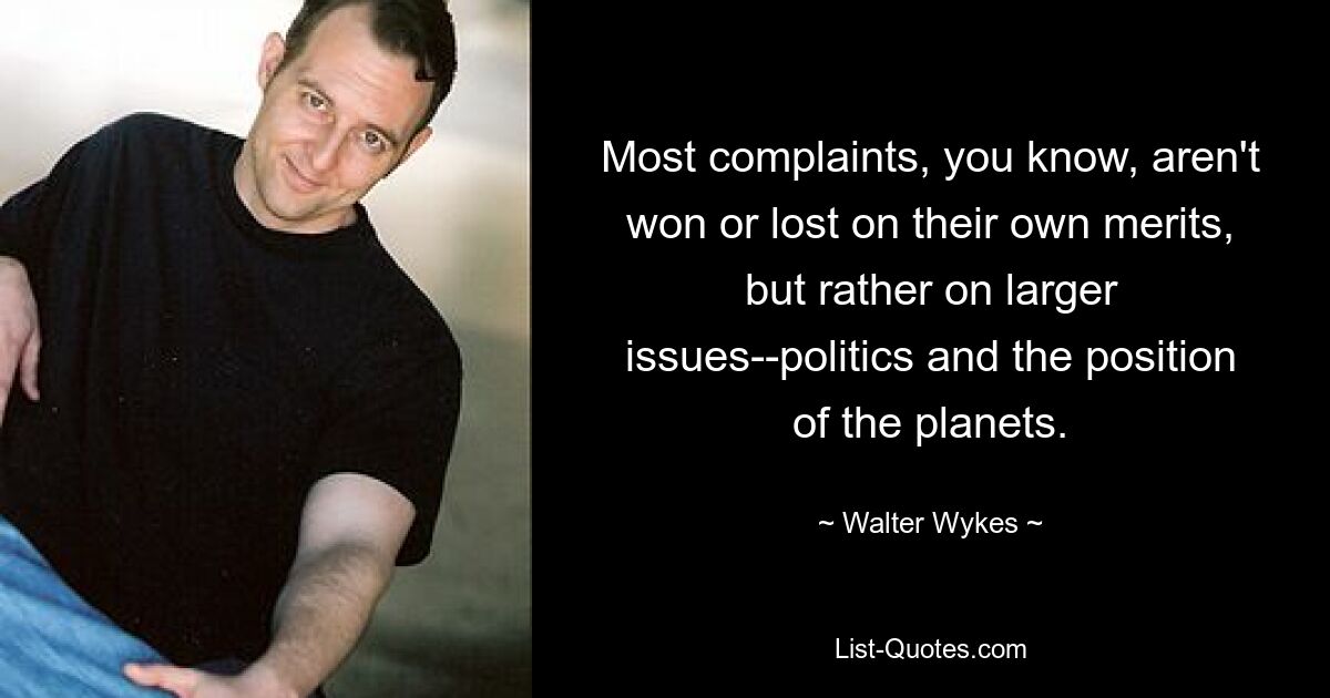 Most complaints, you know, aren't won or lost on their own merits, but rather on larger issues--politics and the position of the planets. — © Walter Wykes