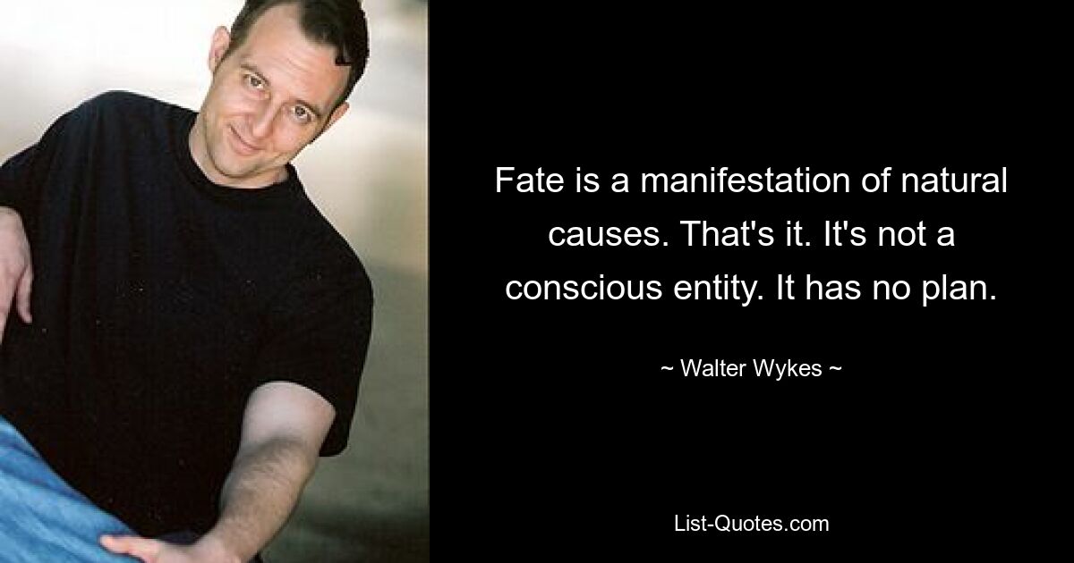 Fate is a manifestation of natural causes. That's it. It's not a conscious entity. It has no plan. — © Walter Wykes