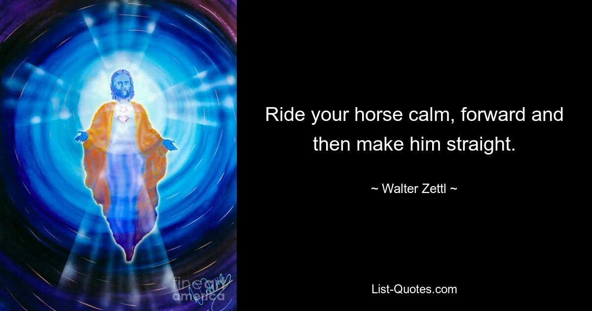 Ride your horse calm, forward and then make him straight. — © Walter Zettl