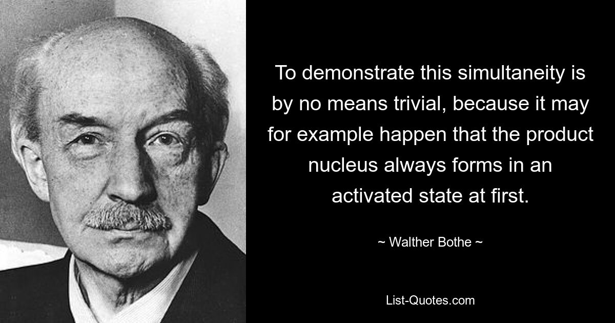 To demonstrate this simultaneity is by no means trivial, because it may for example happen that the product nucleus always forms in an activated state at first. — © Walther Bothe