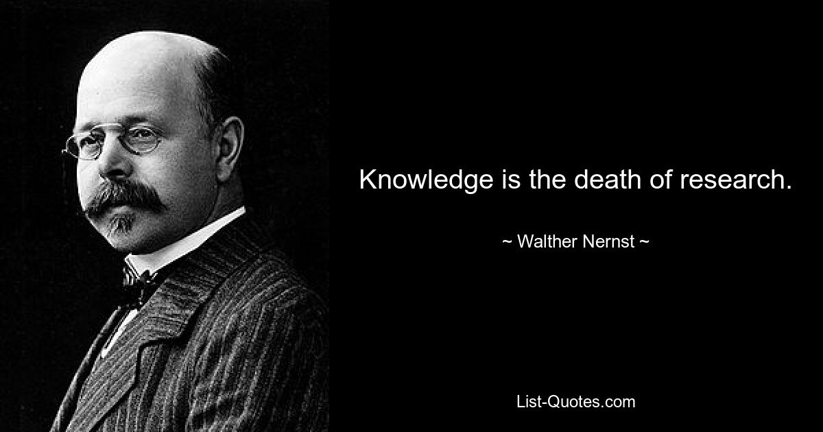 Knowledge is the death of research. — © Walther Nernst