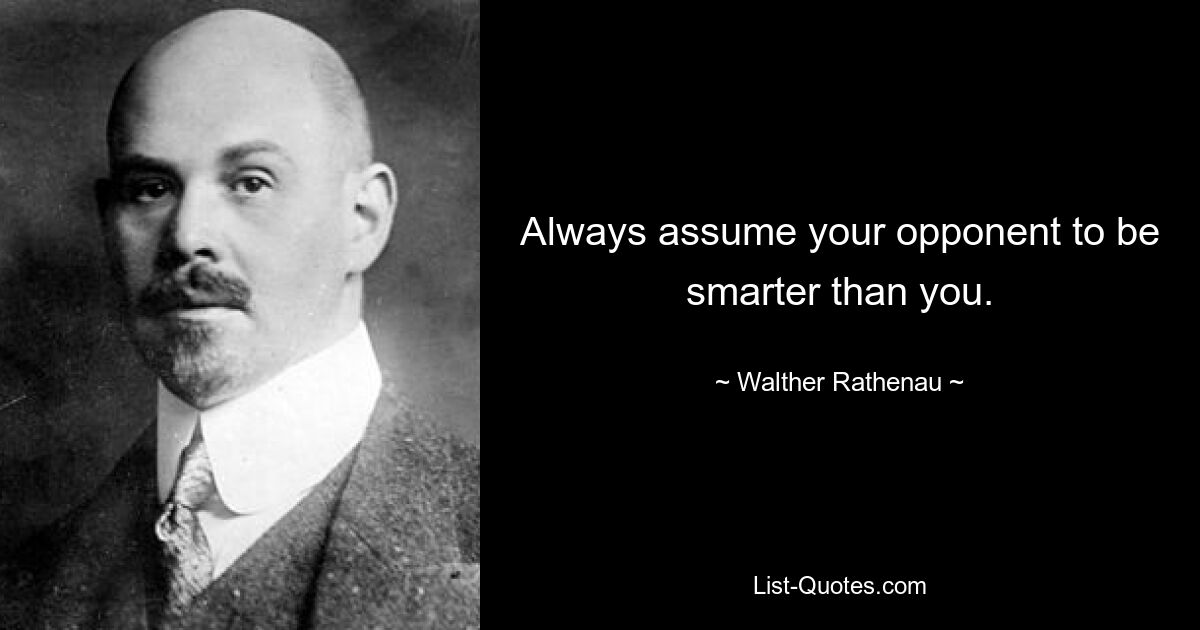 Always assume your opponent to be smarter than you. — © Walther Rathenau