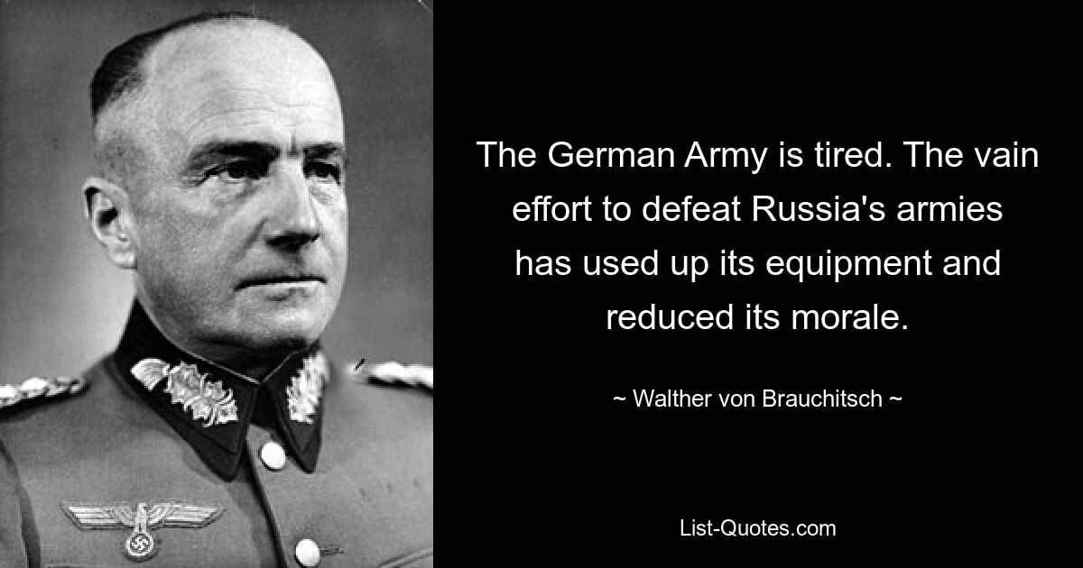 The German Army is tired. The vain effort to defeat Russia's armies has used up its equipment and reduced its morale. — © Walther von Brauchitsch