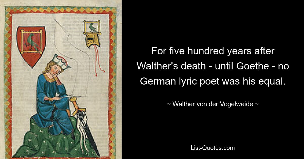 For five hundred years after Walther's death - until Goethe - no German lyric poet was his equal. — © Walther von der Vogelweide