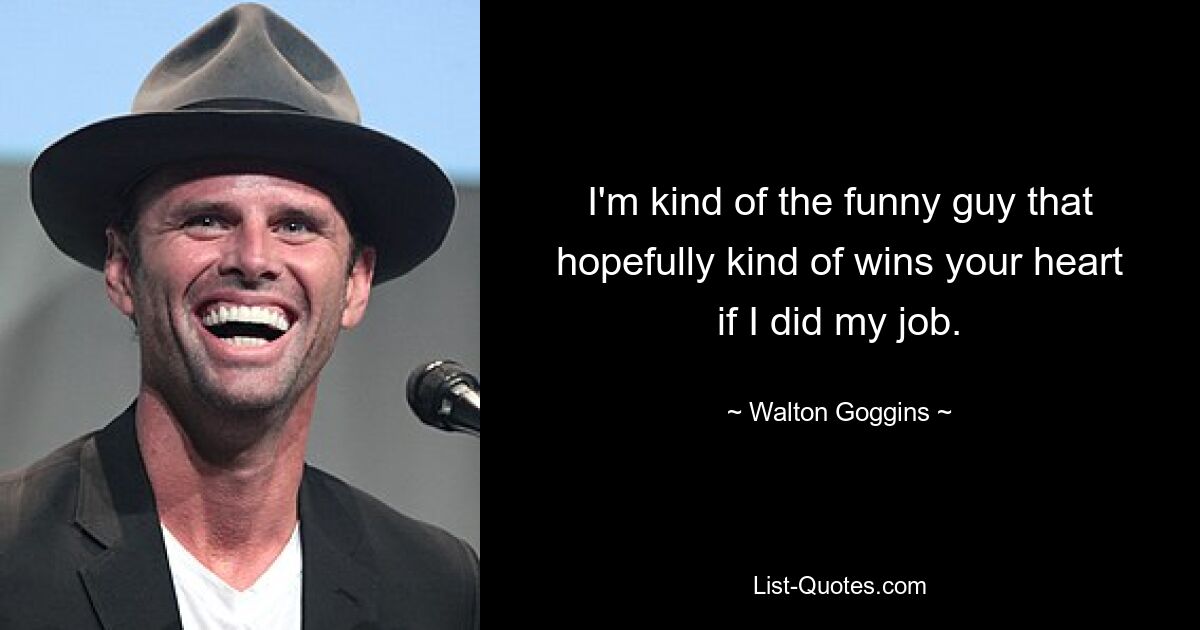 I'm kind of the funny guy that hopefully kind of wins your heart if I did my job. — © Walton Goggins