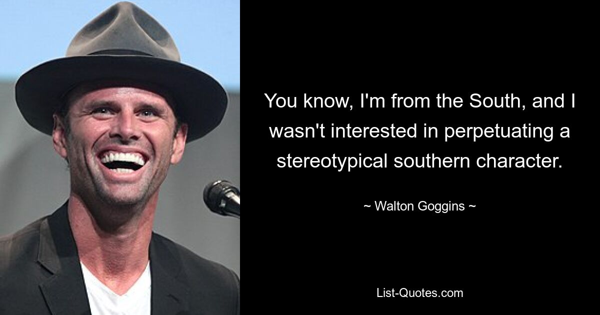 You know, I'm from the South, and I wasn't interested in perpetuating a stereotypical southern character. — © Walton Goggins