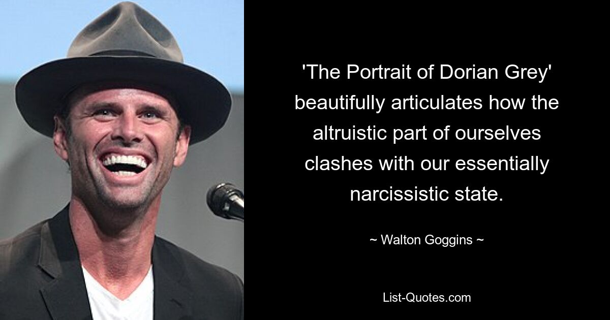 'The Portrait of Dorian Grey' beautifully articulates how the altruistic part of ourselves clashes with our essentially narcissistic state. — © Walton Goggins