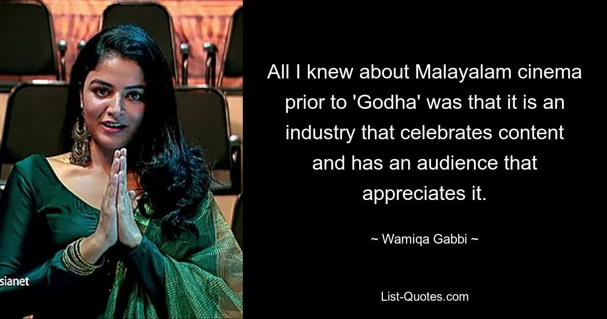 All I knew about Malayalam cinema prior to 'Godha' was that it is an industry that celebrates content and has an audience that appreciates it. — © Wamiqa Gabbi