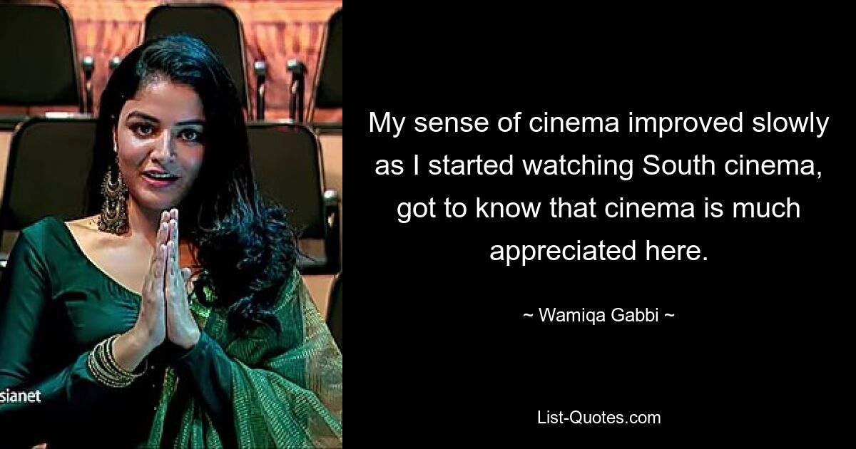 My sense of cinema improved slowly as I started watching South cinema, got to know that cinema is much appreciated here. — © Wamiqa Gabbi