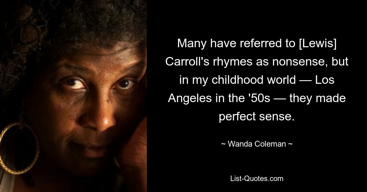 Many have referred to [Lewis] Carroll's rhymes as nonsense, but in my childhood world — Los Angeles in the '50s — they made perfect sense. — © Wanda Coleman