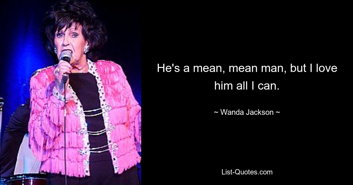 He's a mean, mean man, but I love him all I can. — © Wanda Jackson