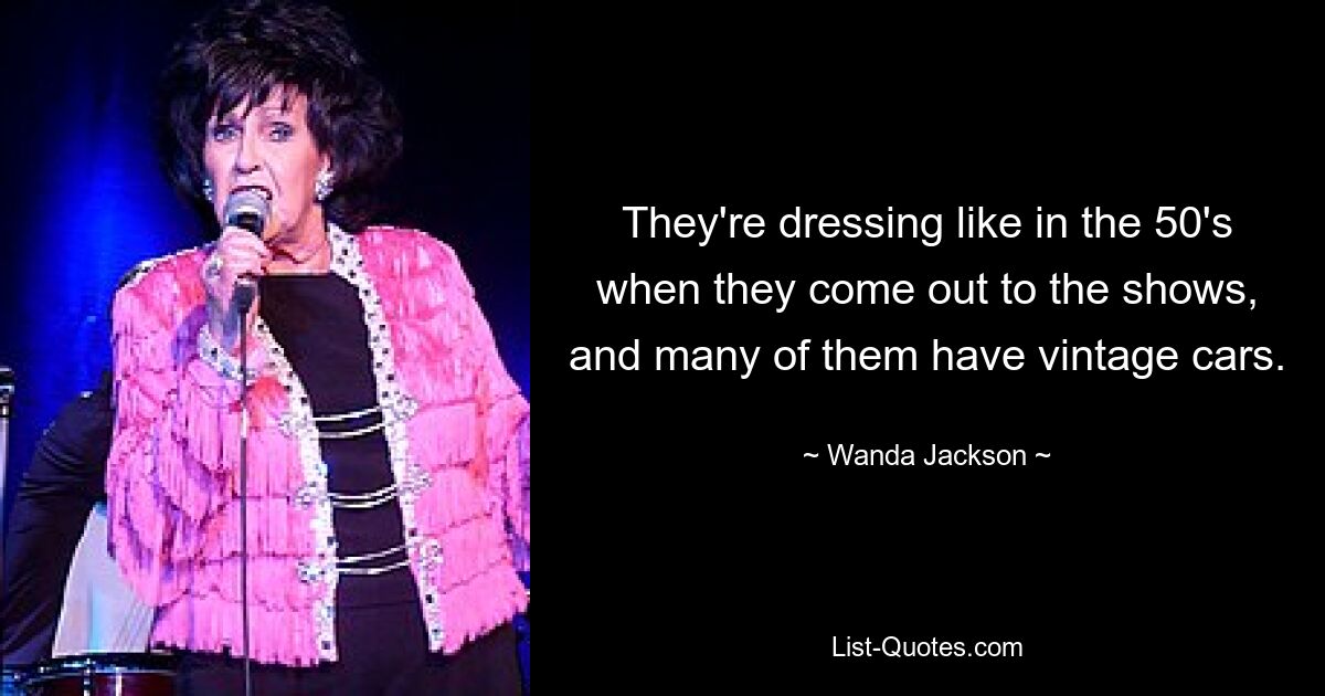 They're dressing like in the 50's when they come out to the shows, and many of them have vintage cars. — © Wanda Jackson