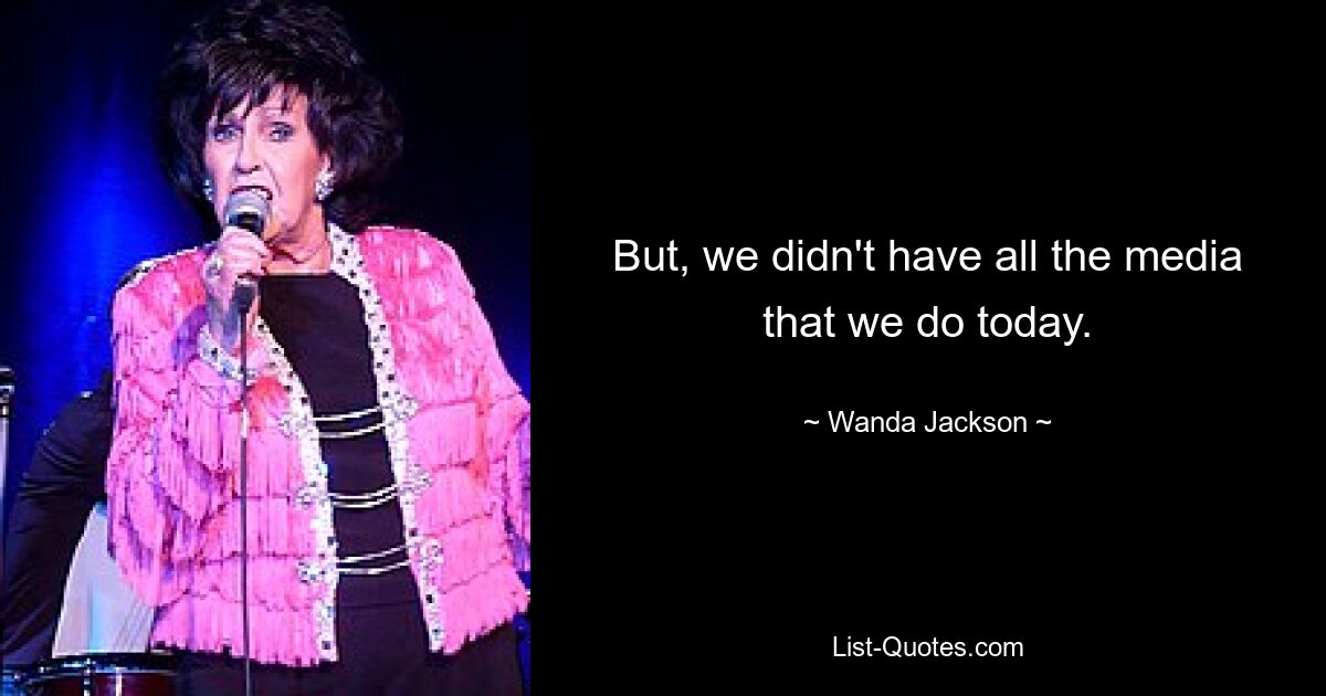 But, we didn't have all the media that we do today. — © Wanda Jackson