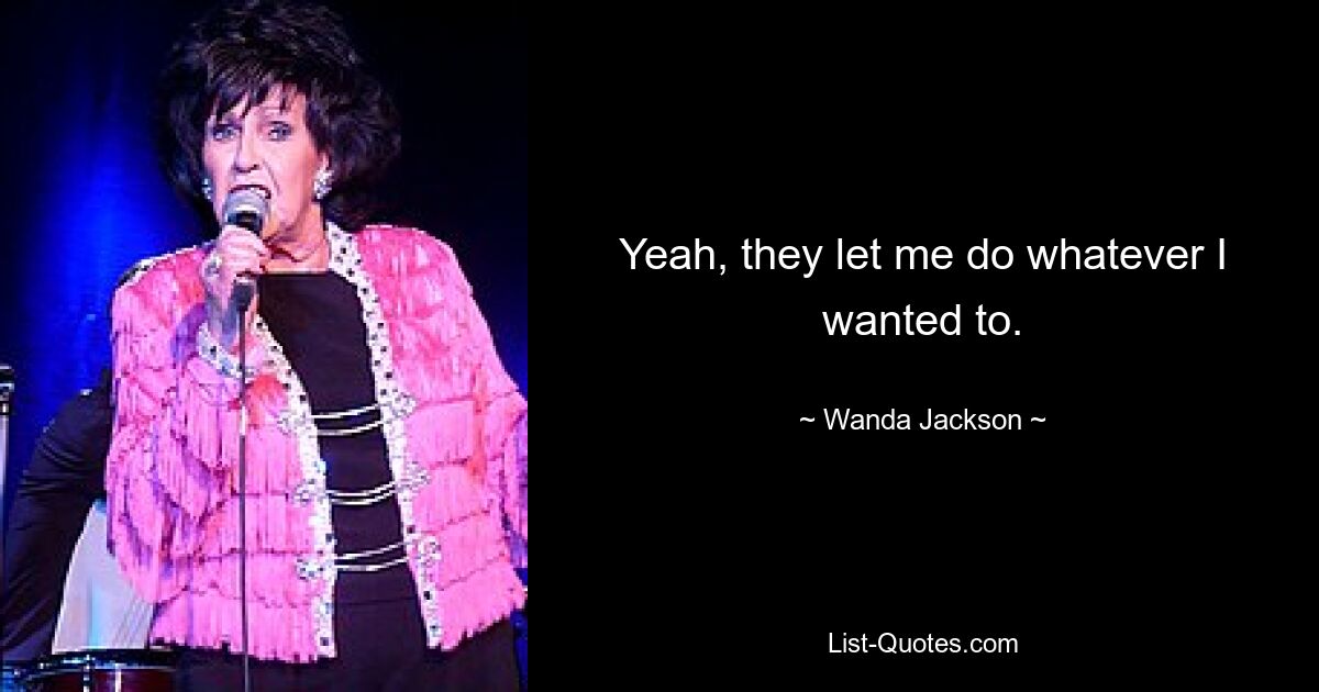 Yeah, they let me do whatever I wanted to. — © Wanda Jackson