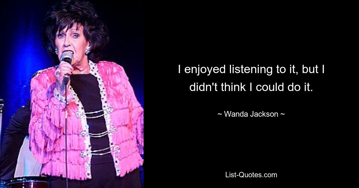 I enjoyed listening to it, but I didn't think I could do it. — © Wanda Jackson