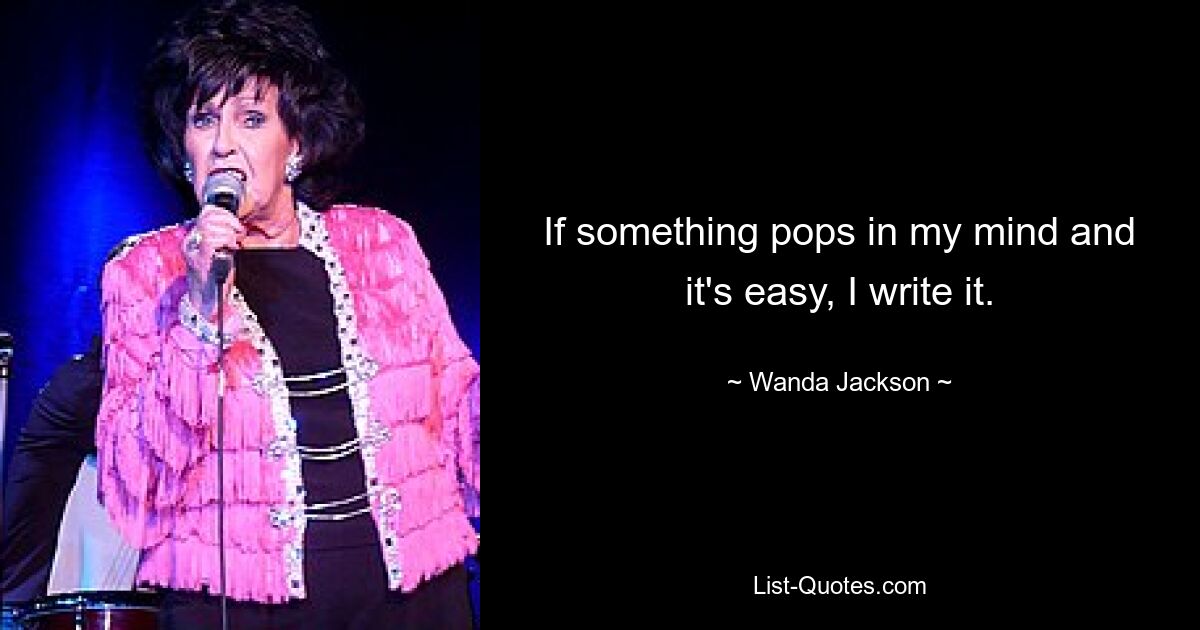 If something pops in my mind and it's easy, I write it. — © Wanda Jackson