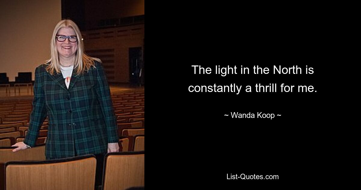 The light in the North is constantly a thrill for me. — © Wanda Koop