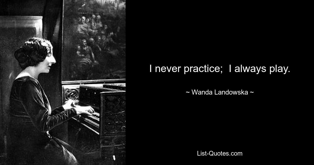 I never practice;  I always play. — © Wanda Landowska