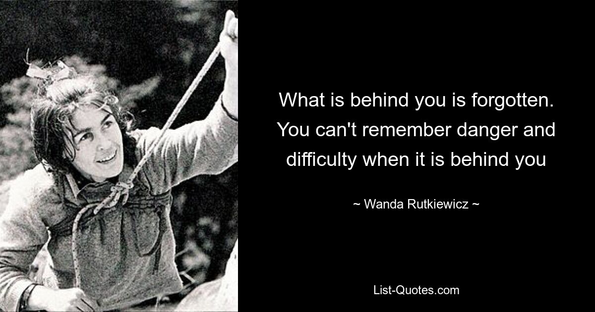 What is behind you is forgotten. You can't remember danger and difficulty when it is behind you — © Wanda Rutkiewicz