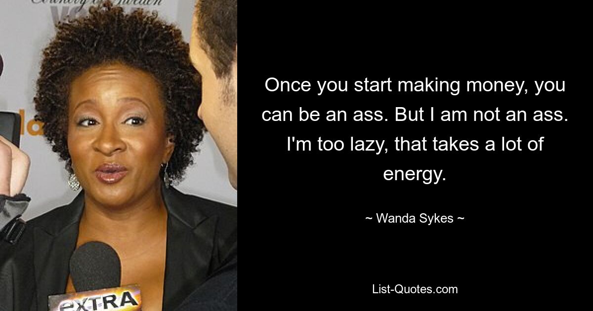 Once you start making money, you can be an ass. But I am not an ass. I'm too lazy, that takes a lot of energy. — © Wanda Sykes