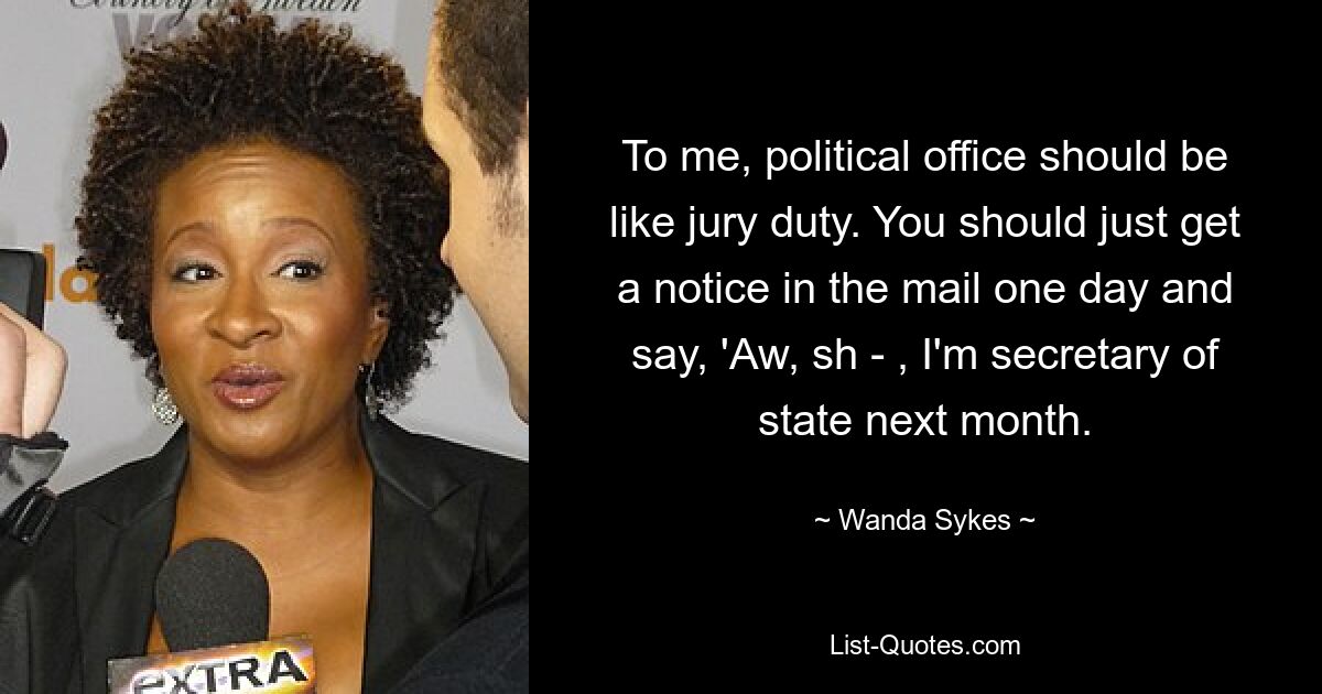 To me, political office should be like jury duty. You should just get a notice in the mail one day and say, 'Aw, sh - , I'm secretary of state next month. — © Wanda Sykes